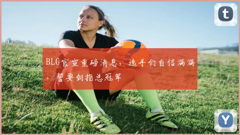 BLG官宣重磅消息,选手们自信满满,誓要剑指总冠军