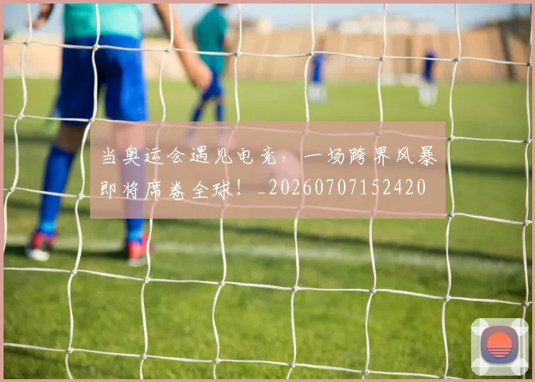 当奥运会遇见电竞,一场跨界风暴即将席卷全球!_20260707152420