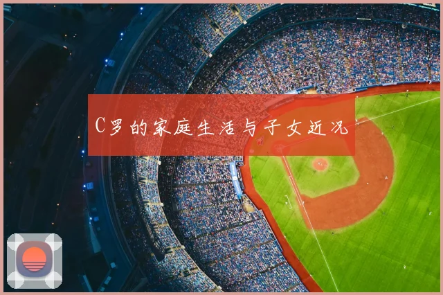 C罗的家庭生活与子女近况
