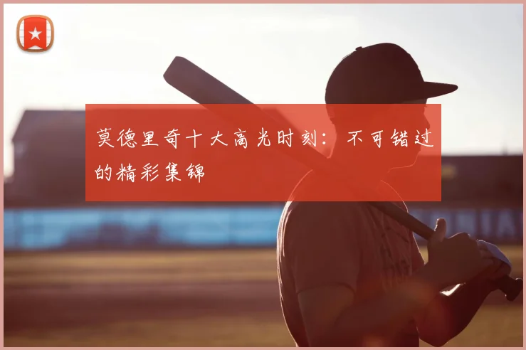 莫德里奇十大高光时刻:不可错过的精彩集锦
