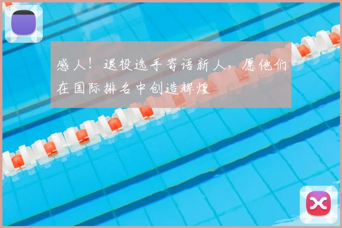 感人！退役选手寄语新人，愿他们在国际排名中创造辉煌