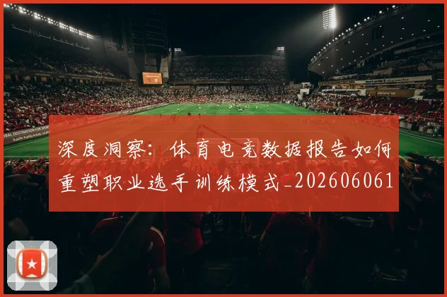 深度洞察：体育电竞数据报告如何重塑职业选手训练模式_20260606145922