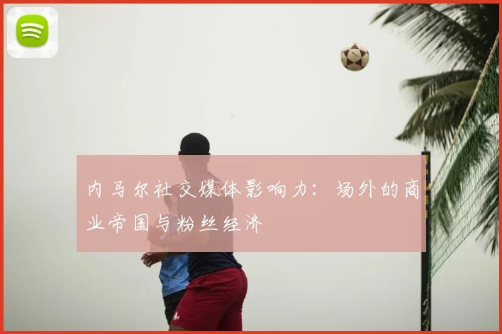 内马尔社交媒体影响力：场外的商业帝国与粉丝经济