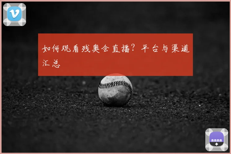 如何观看残奥会直播?平台与渠道汇总