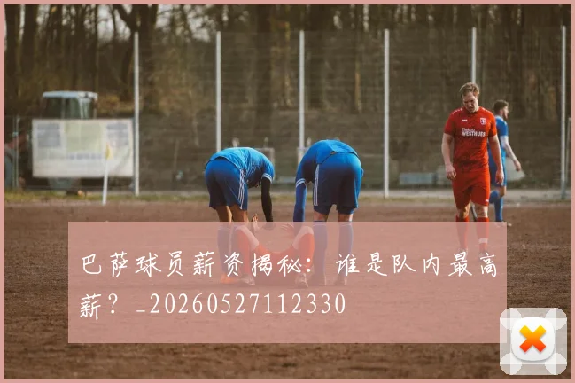 巴萨球员薪资揭秘:谁是队内最高薪?_20260527112330
