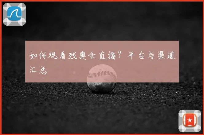如何观看残奥会直播？平台与渠道汇总