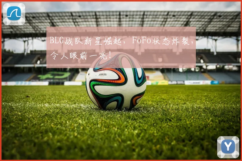 BLG战队新星崛起，FoFo状态炸裂，令人眼前一亮！