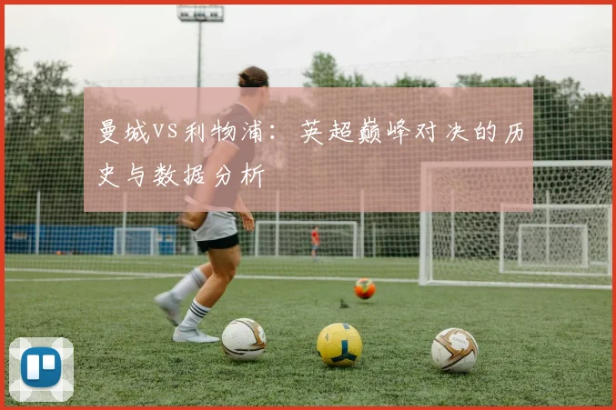 曼城vs利物浦:英超巅峰对决的历史与数据分析