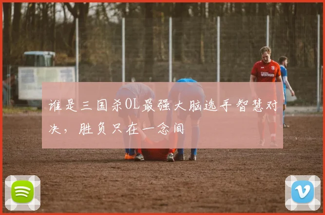 谁是三国杀OL最强大脑选手智慧对决,胜负只在一念间