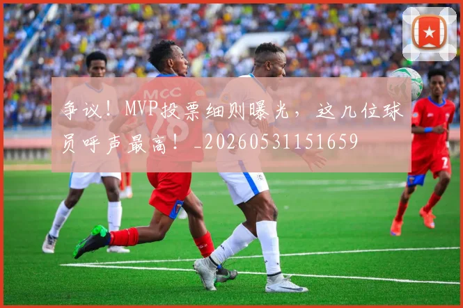 争议！MVP投票细则曝光，这几位球员呼声最高！_20260531151659
