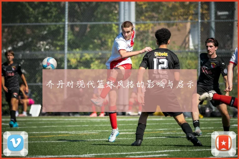 乔丹对现代篮球风格的影响与启示
