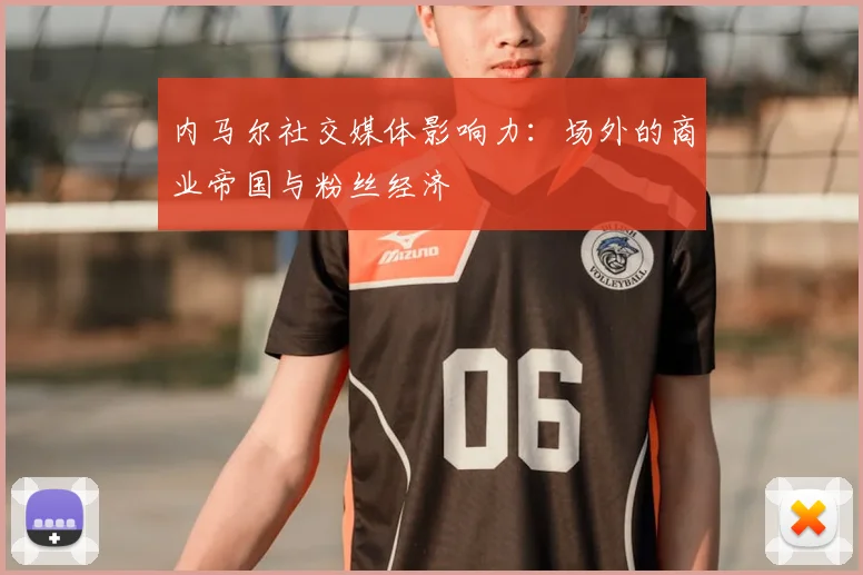 内马尔社交媒体影响力:场外的商业帝国与粉丝经济