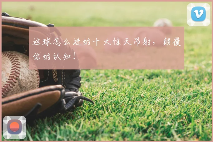 这球怎么进的十大惊天吊射，颠覆你的认知！