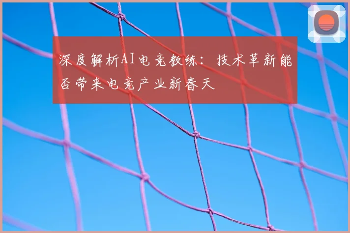 深度解析AI电竞教练：技术革新能否带来电竞产业新春天