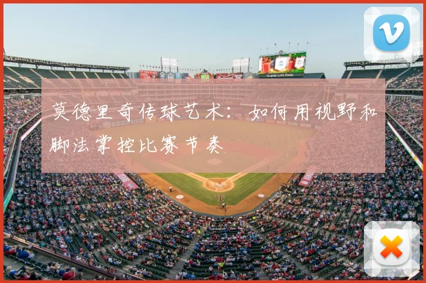 莫德里奇传球艺术：如何用视野和脚法掌控比赛节奏