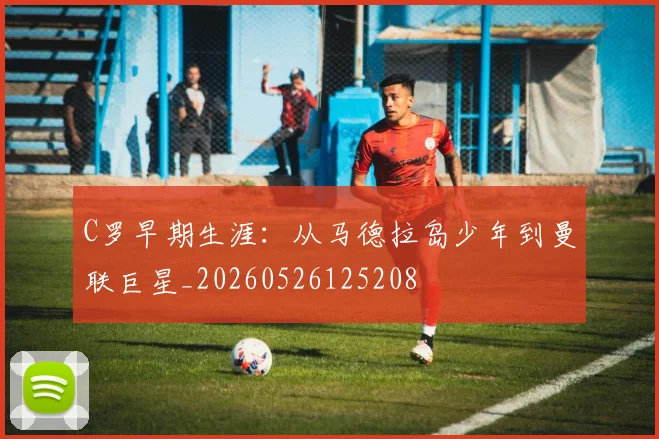 C罗早期生涯：从马德拉岛少年到曼联巨星_20260526125208