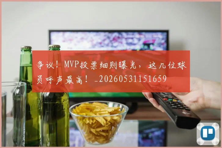 争议!MVP投票细则曝光,这几位球员呼声最高!_20260531151659