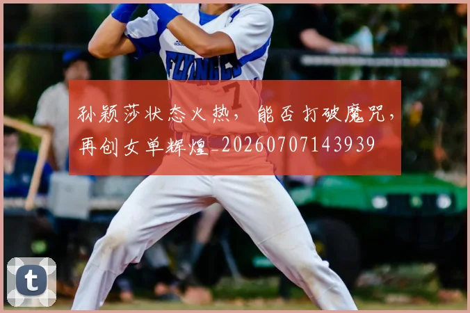 孙颖莎状态火热,能否打破魔咒,再创女单辉煌_20260707143939