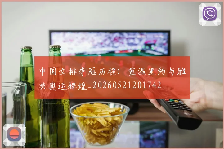 中国女排夺冠历程：重温里约与雅典奥运辉煌_20260521201742