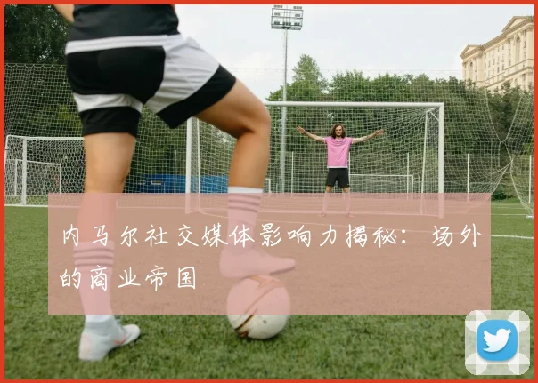 内马尔社交媒体影响力揭秘：场外的商业帝国