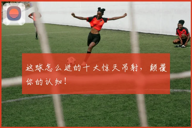 这球怎么进的十大惊天吊射,颠覆你的认知!