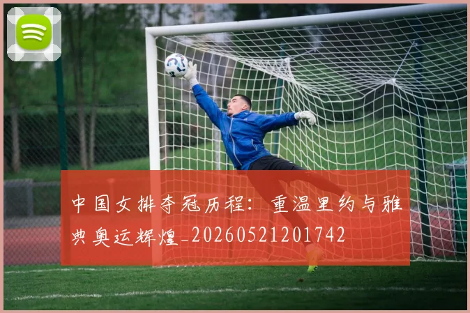 中国女排夺冠历程：重温里约与雅典奥运辉煌_20260521201742