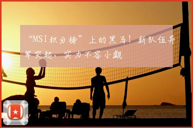 “MSI积分榜”上的黑马!新队伍异军突起,实力不容小觑