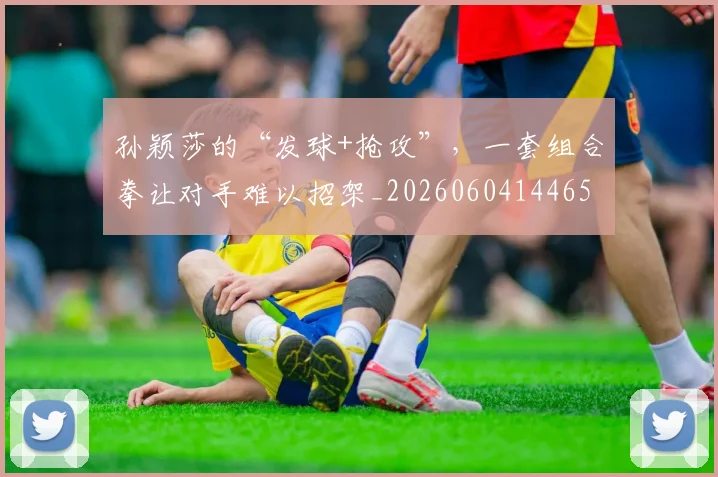 孙颖莎的“发球+抢攻”,一套组合拳让对手难以招架_20260604144659