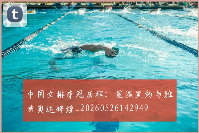 中国女排夺冠历程:重温里约与雅典奥运辉煌_20260526142949