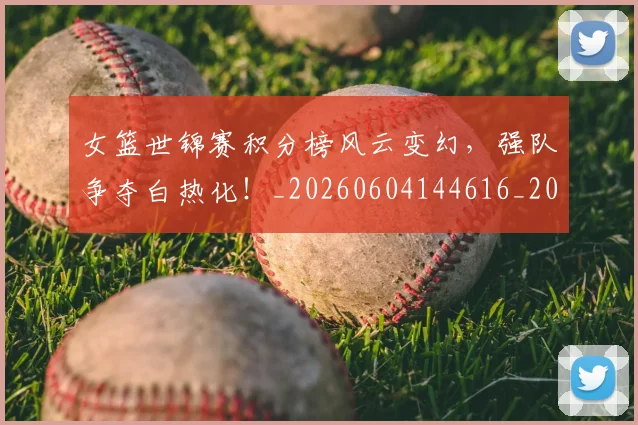 女篮世锦赛积分榜风云变幻,强队争夺白热化!_20260604144616_20260707022325