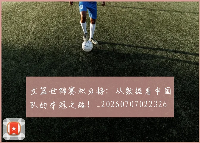 女篮世锦赛积分榜：从数据看中国队的夺冠之路！_20260707022326