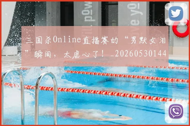 三国杀Online直播赛的“男默女泪”瞬间,太虐心了!_20260530144237