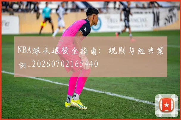 NBA球衣退役全指南：规则与经典案例_20260702165440