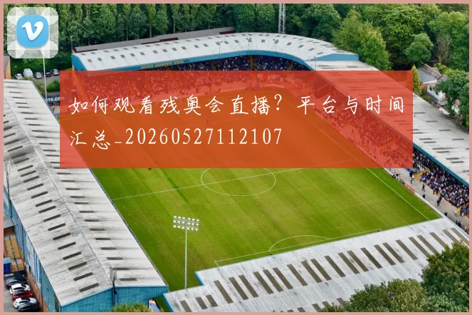 如何观看残奥会直播?平台与时间汇总_20260527112107