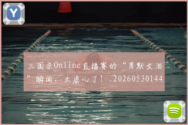 三国杀Online直播赛的“男默女泪”瞬间，太虐心了！_20260530144237